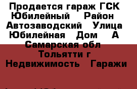 Продается гараж ГСК “Юбилейный“ › Район ­ Автозаводский › Улица ­ Юбилейная › Дом ­ 2А - Самарская обл., Тольятти г. Недвижимость » Гаражи   